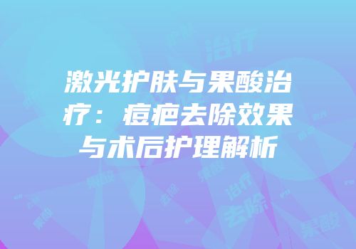 激光护肤与果酸治疗：痘疤去除效果与术后护理解析