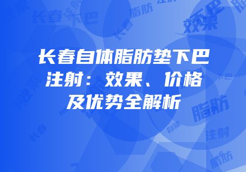 长春自体脂肪垫下巴注射：效果、价格及优势全解析