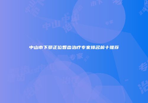 中山市下鄂正位智齿治疗专家排名前十推荐
