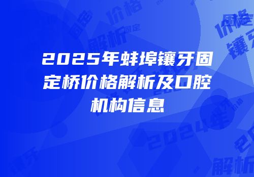 2025年蚌埠镶牙固定桥价格解析及口腔机构信息