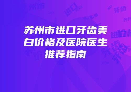 苏州市进口牙齿美白价格及医院医生推荐指南