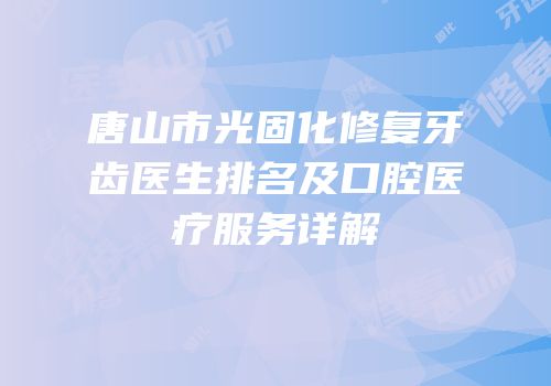 唐山市光固化修复牙齿医生排名及口腔医疗服务详解
