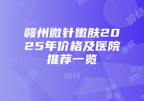 赣州微针嫩肤2025年价格及医院推荐一览