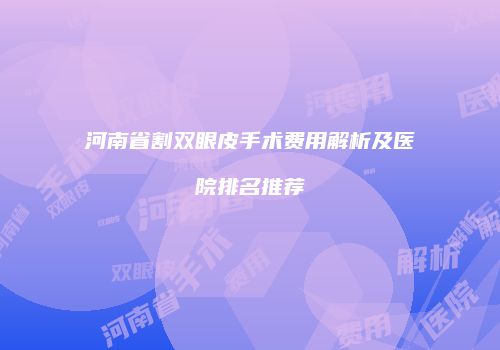河南省割双眼皮手术费用解析及医院排名推荐