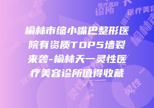 榆林市缩小嘴巴整形医院有资质TOP5墙裂来袭-榆林天一灵性医疗美容诊所值得收藏