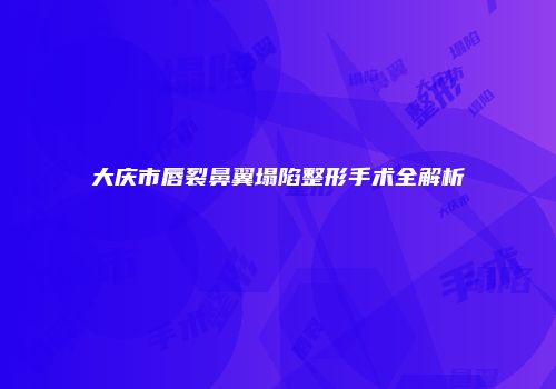 大庆市唇裂鼻翼塌陷整形手术全解析