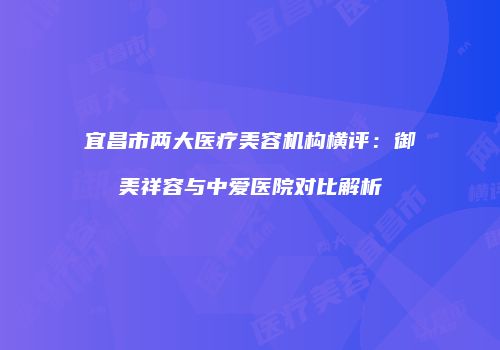 宜昌市两大医疗美容机构横评：御美祥容与中爱医院对比解析