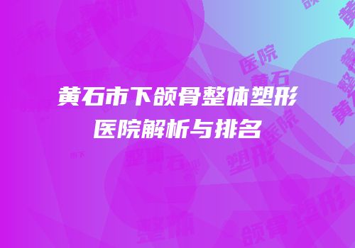 黄石市下颌骨整体塑形医院解析与排名