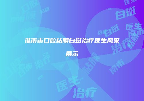 淮南市口腔粘膜白斑治疗医生风采展示