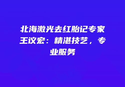 北海激光去红胎记专家王议宏：精湛技艺，专业服务