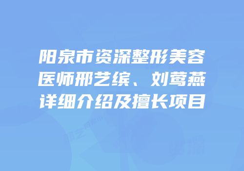 阳泉市资深整形美容医师邢艺缤、刘莺燕详细介绍及擅长项目