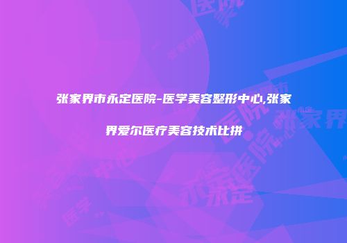 张家界市永定医院-医学美容整形中心,张家界爱尔医疗美容技术比拼