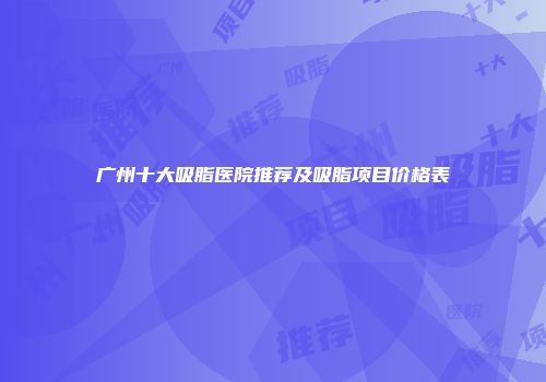广州十大吸脂医院推荐及吸脂项目价格表