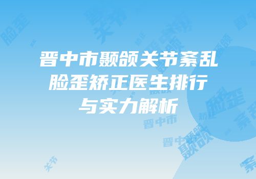 晋中市颞颌关节紊乱脸歪矫正医生排行与实力解析
