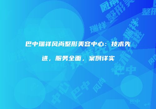巴中瑞祥风尚整形美容中心：技术先进，服务全面，案例详实