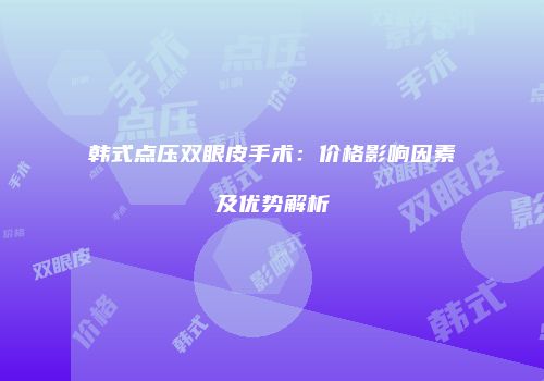 韩式点压双眼皮手术：价格影响因素及优势解析