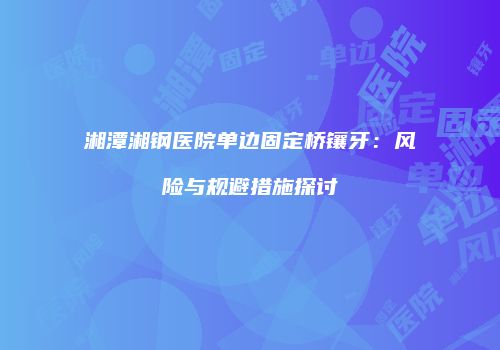 湘潭湘钢医院单边固定桥镶牙：风险与规避措施探讨