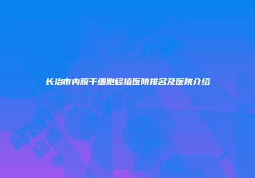 长治市内膜干细胞移植医院排名及医院介绍
