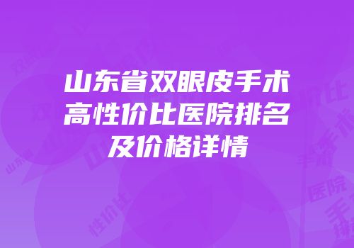 山东省双眼皮手术高性价比医院排名及价格详情