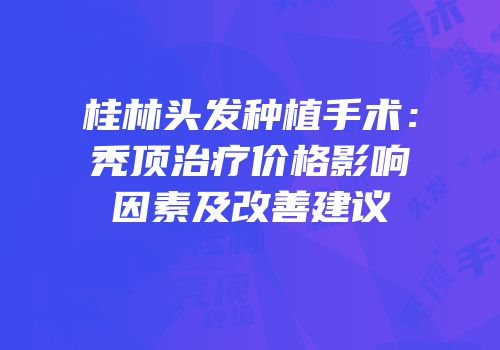 桂林头发种植手术：秃顶治疗价格影响因素及改善建议