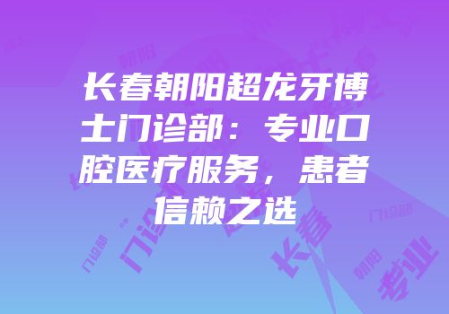 长春朝阳超龙牙博士门诊部：专业口腔医疗服务，患者信赖之选