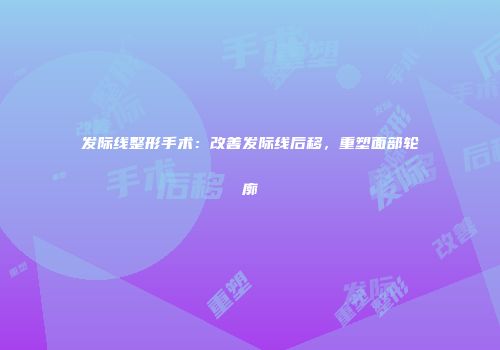发际线整形手术：改善发际线后移，重塑面部轮廓
