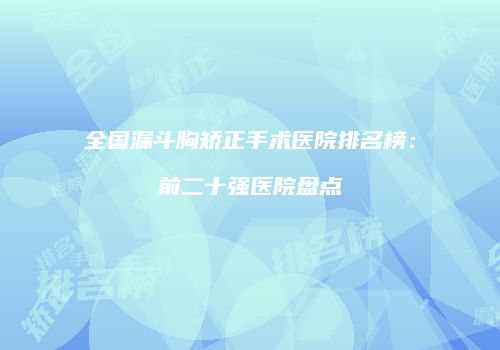 全国漏斗胸矫正手术医院排名榜：前二十强医院盘点