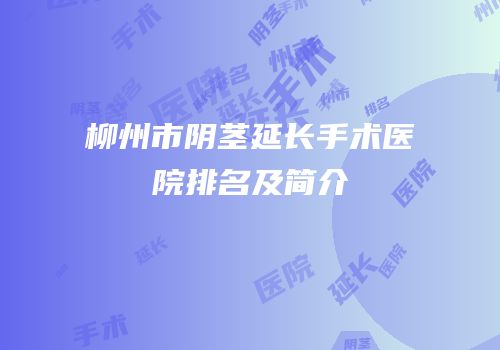 柳州市阴茎延长手术医院排名及简介