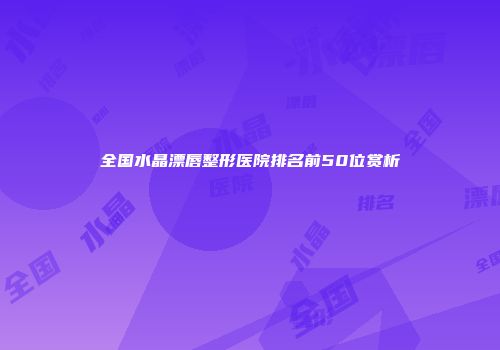 全国水晶漂唇整形医院排名前50位赏析