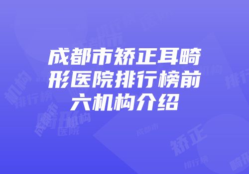 成都市矫正耳畸形医院排行榜前六机构介绍