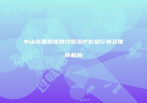 中山市面部皮肤过敏治疗价格行情及推荐机构