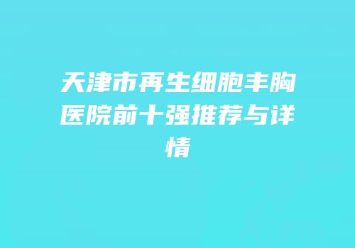 天津市再生细胞丰胸医院前十强推荐与详情