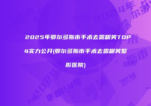 2025年鄂尔多斯市手术去露龈笑TOP4实力公开(鄂尔多斯市手术去露龈笑整形医院)