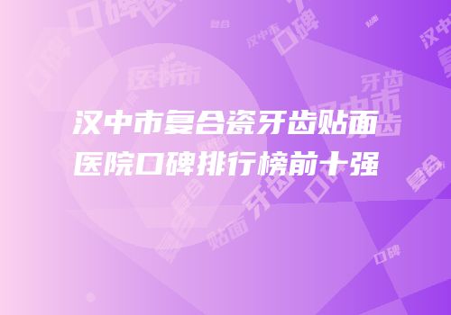 汉中市复合瓷牙齿贴面医院口碑排行榜前十强