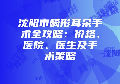 沈阳市畸形耳朵手术全攻略：价格、医院、医生及手术策略