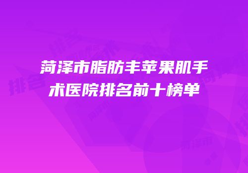 菏泽市脂肪丰苹果肌手术医院排名前十榜单