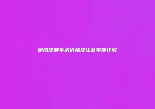 衡阳除皱手术价格及注意事项详解