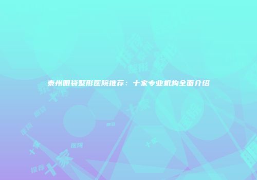 泰州眼袋整形医院推荐：十家专业机构全面介绍