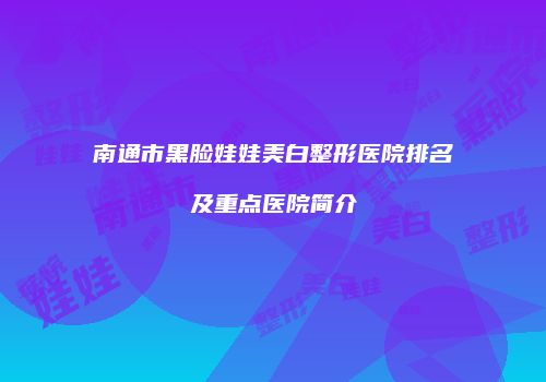 南通市黑脸娃娃美白整形医院排名及重点医院简介