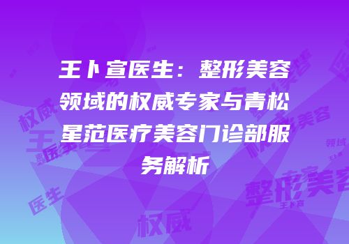 王卜宣医生：整形美容领域的权威专家与青松星范医疗美容门诊部服务解析
