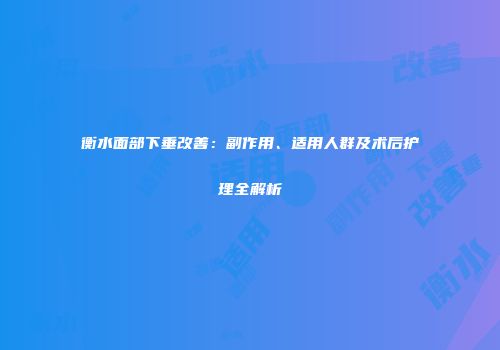 衡水面部下垂改善：副作用、适用人群及术后护理全解析