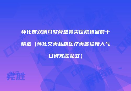 怀化市双侧耳软骨垫鼻尖医院排名前十精选（怀化艾美私莉医疗美容诊所人气口碑完胜私立）