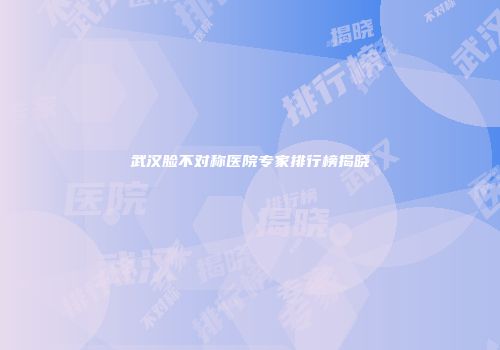 武汉脸不对称医院专家排行榜揭晓