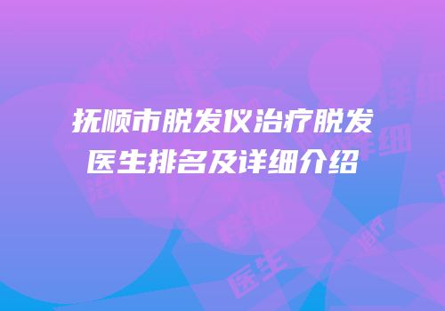 抚顺市脱发仪治疗脱发医生排名及详细介绍