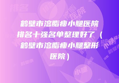 鹤壁市溶脂瘦小腿医院排名十强名单整理好了（鹤壁市溶脂瘦小腿整形医院）