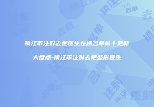 镇江市注射去疤医生在榜名单前十更新大盘点-镇江市注射去疤整形医生
