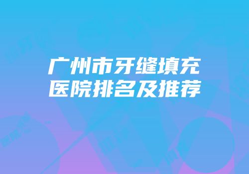 广州市牙缝填充医院排名及推荐