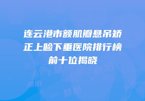 连云港市额肌瓣悬吊矫正上睑下垂医院排行榜前十位揭晓