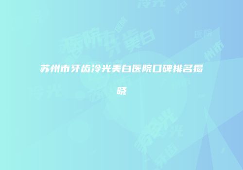 苏州市牙齿冷光美白医院口碑排名揭晓