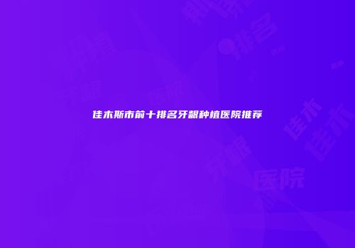 佳木斯市前十排名牙龈种植医院推荐